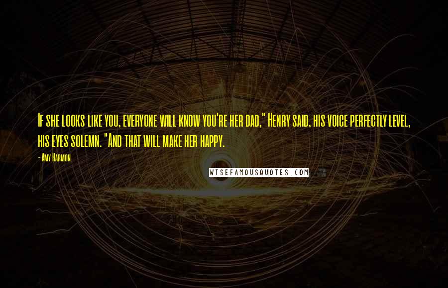 Amy Harmon Quotes: If she looks like you, everyone will know you're her dad," Henry said, his voice perfectly level, his eyes solemn. "And that will make her happy.