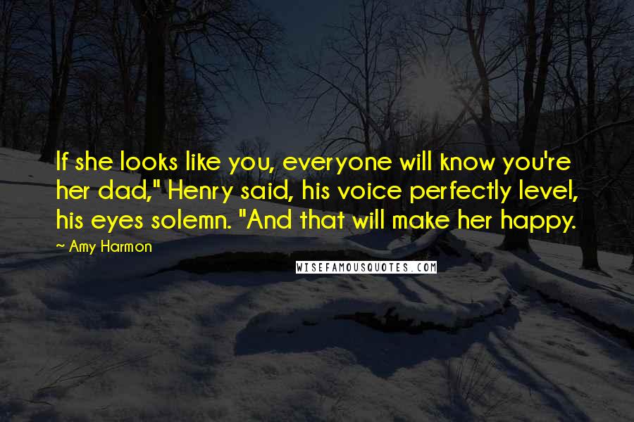 Amy Harmon Quotes: If she looks like you, everyone will know you're her dad," Henry said, his voice perfectly level, his eyes solemn. "And that will make her happy.