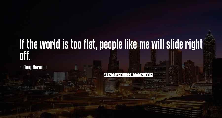 Amy Harmon Quotes: If the world is too flat, people like me will slide right off.