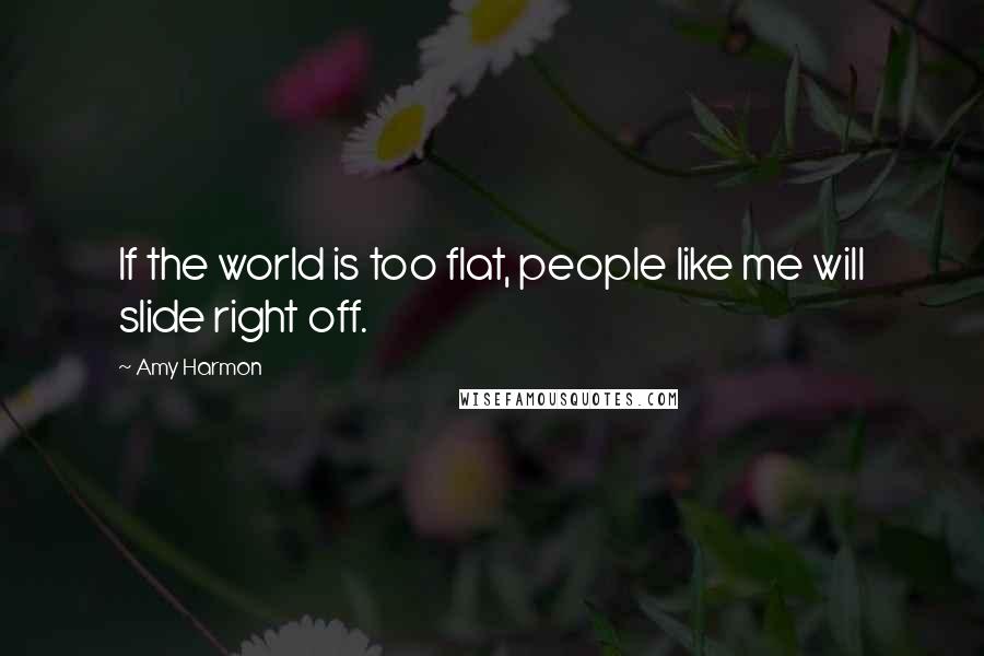 Amy Harmon Quotes: If the world is too flat, people like me will slide right off.