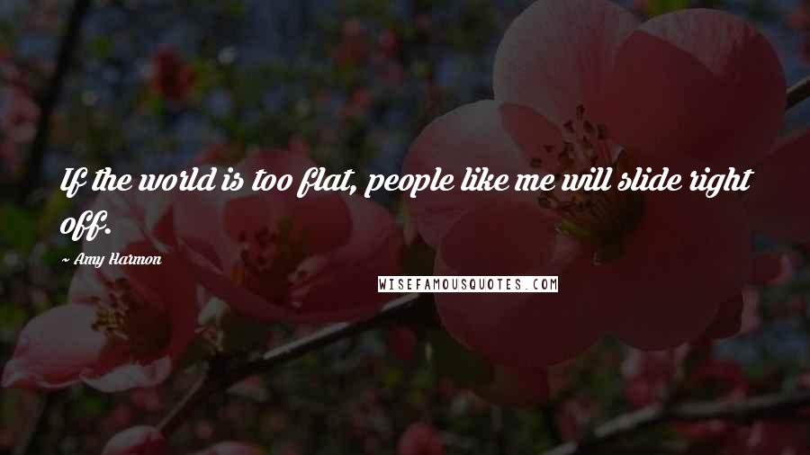 Amy Harmon Quotes: If the world is too flat, people like me will slide right off.