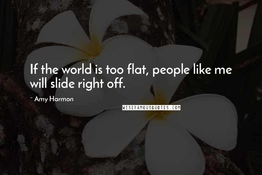 Amy Harmon Quotes: If the world is too flat, people like me will slide right off.