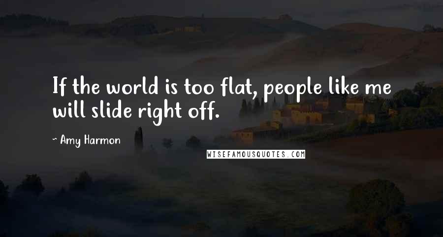 Amy Harmon Quotes: If the world is too flat, people like me will slide right off.