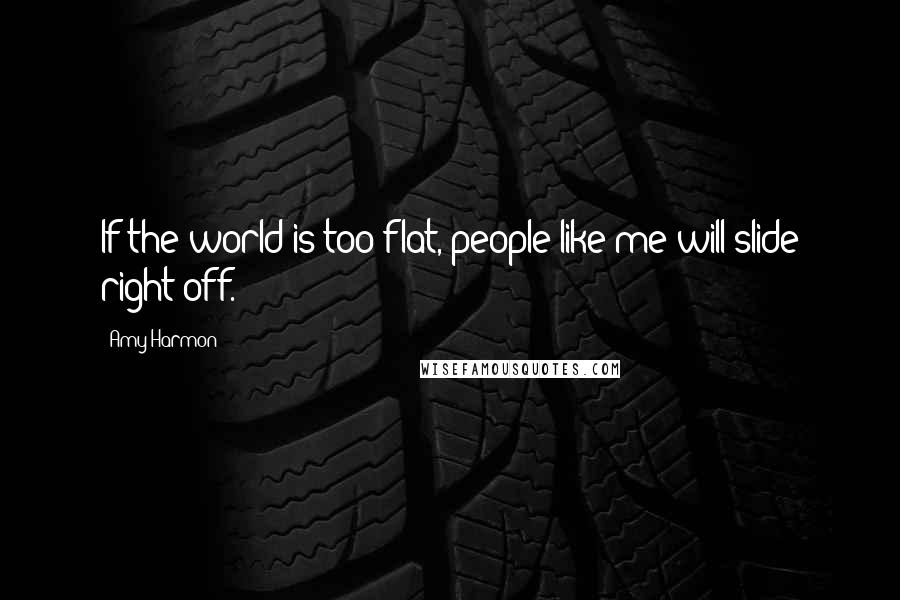 Amy Harmon Quotes: If the world is too flat, people like me will slide right off.