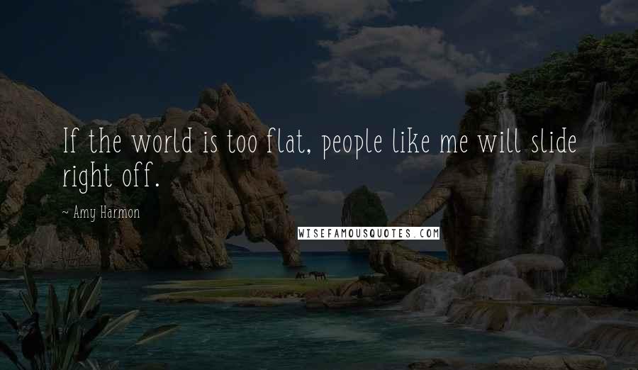 Amy Harmon Quotes: If the world is too flat, people like me will slide right off.