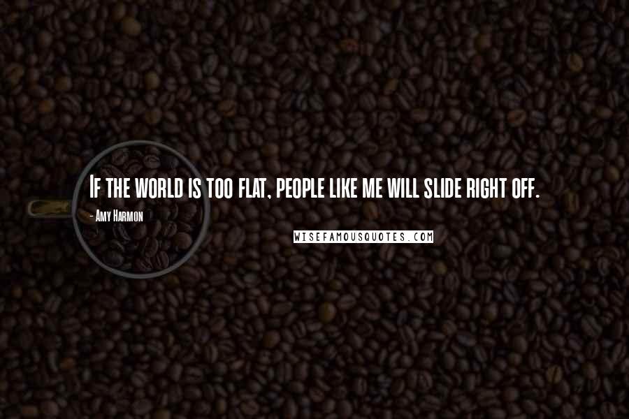 Amy Harmon Quotes: If the world is too flat, people like me will slide right off.