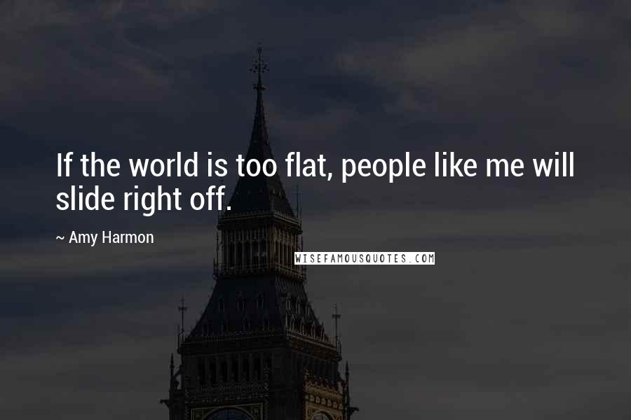 Amy Harmon Quotes: If the world is too flat, people like me will slide right off.