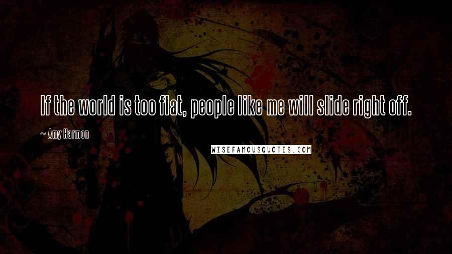 Amy Harmon Quotes: If the world is too flat, people like me will slide right off.