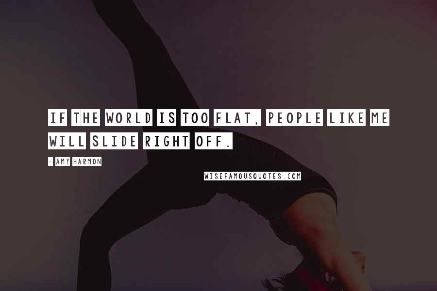 Amy Harmon Quotes: If the world is too flat, people like me will slide right off.