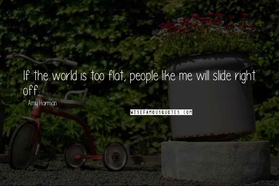 Amy Harmon Quotes: If the world is too flat, people like me will slide right off.