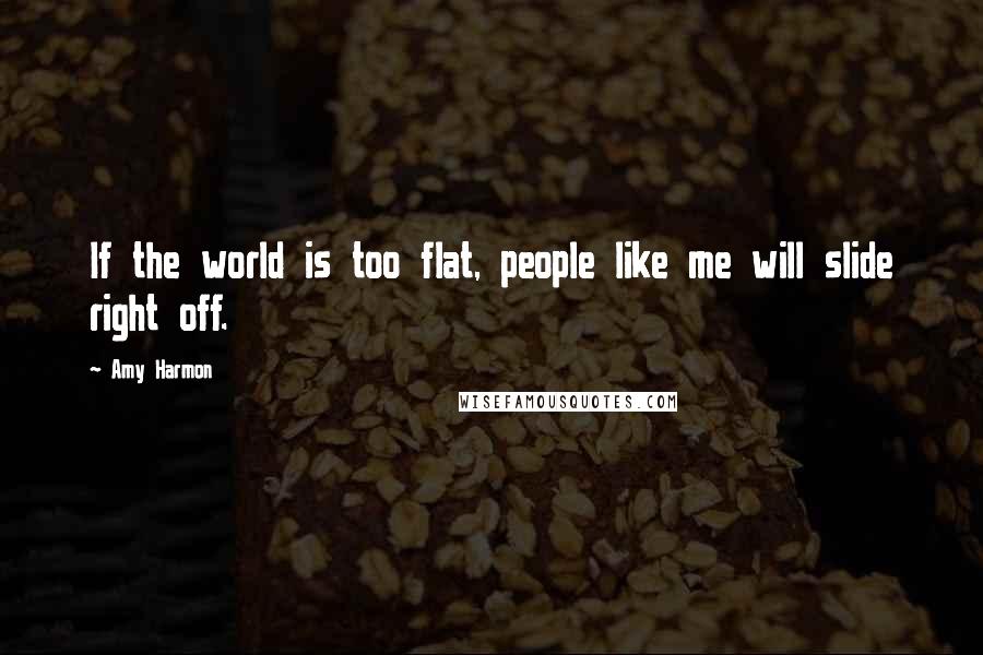 Amy Harmon Quotes: If the world is too flat, people like me will slide right off.