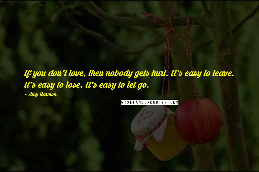 Amy Harmon Quotes: If you don't love, then nobody gets hurt. It's easy to leave. It's easy to lose. It's easy to let go.