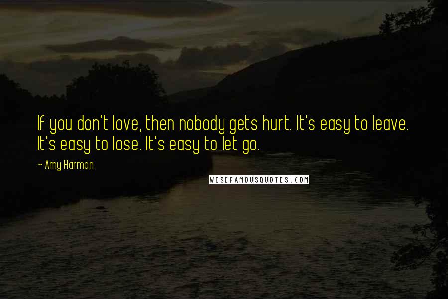 Amy Harmon Quotes: If you don't love, then nobody gets hurt. It's easy to leave. It's easy to lose. It's easy to let go.