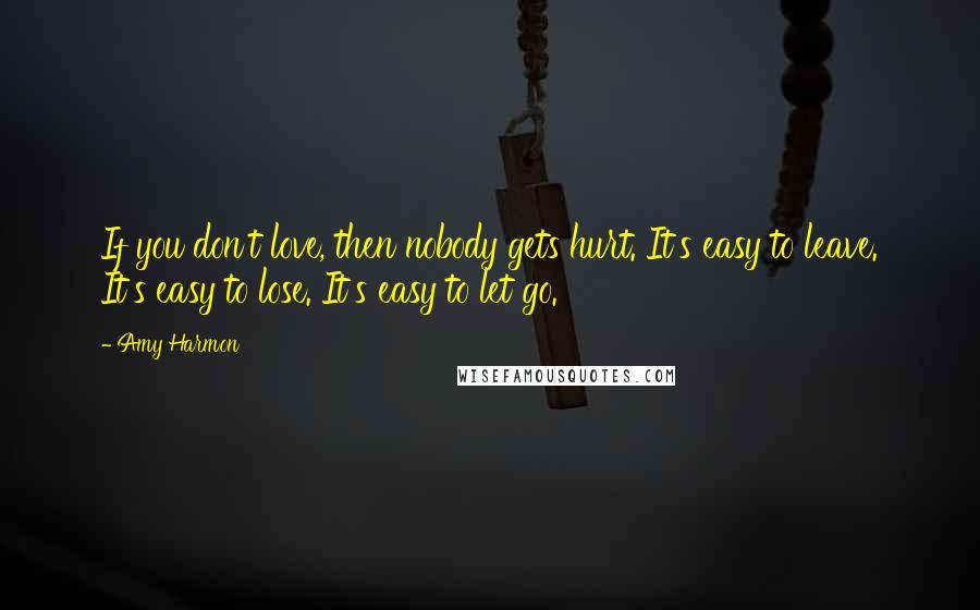 Amy Harmon Quotes: If you don't love, then nobody gets hurt. It's easy to leave. It's easy to lose. It's easy to let go.