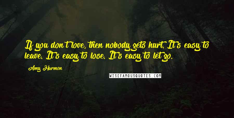 Amy Harmon Quotes: If you don't love, then nobody gets hurt. It's easy to leave. It's easy to lose. It's easy to let go.