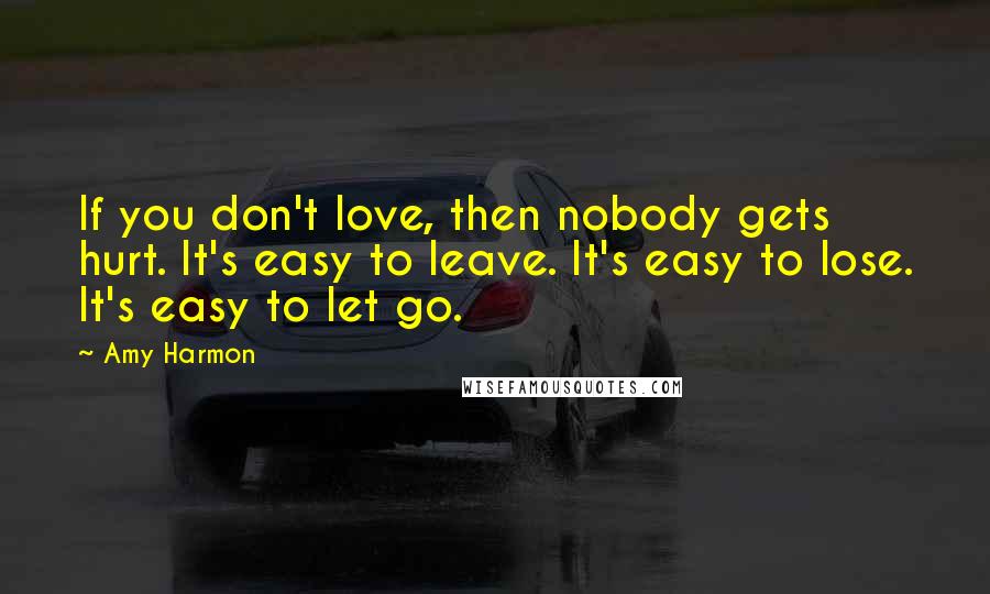 Amy Harmon Quotes: If you don't love, then nobody gets hurt. It's easy to leave. It's easy to lose. It's easy to let go.