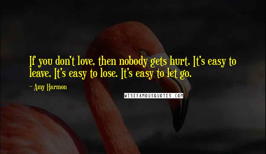 Amy Harmon Quotes: If you don't love, then nobody gets hurt. It's easy to leave. It's easy to lose. It's easy to let go.