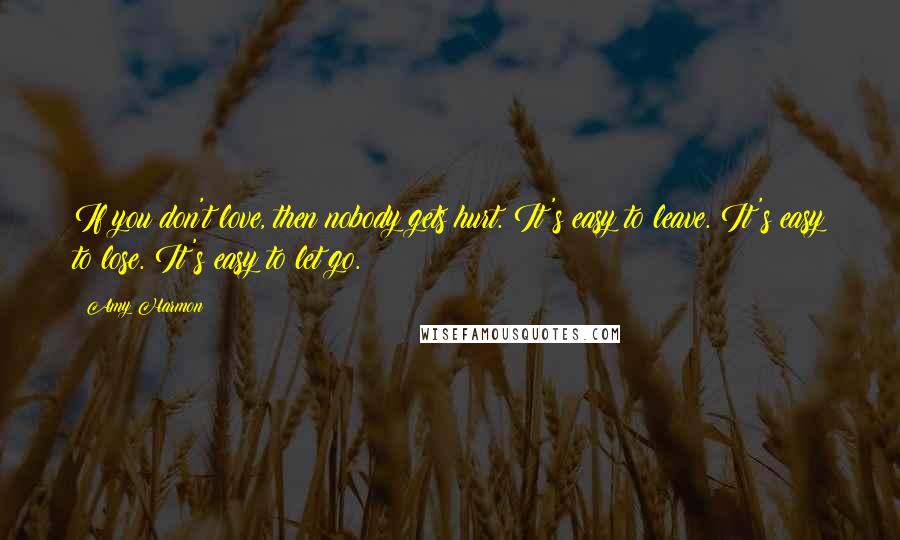 Amy Harmon Quotes: If you don't love, then nobody gets hurt. It's easy to leave. It's easy to lose. It's easy to let go.