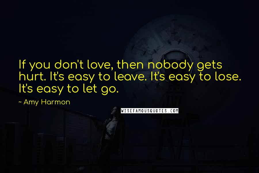 Amy Harmon Quotes: If you don't love, then nobody gets hurt. It's easy to leave. It's easy to lose. It's easy to let go.