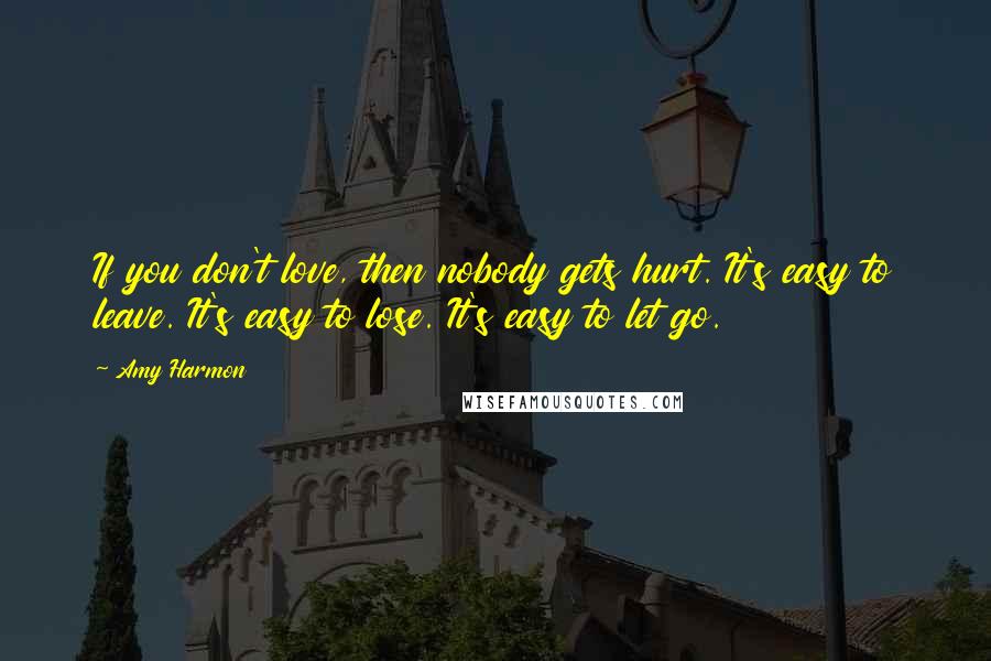 Amy Harmon Quotes: If you don't love, then nobody gets hurt. It's easy to leave. It's easy to lose. It's easy to let go.