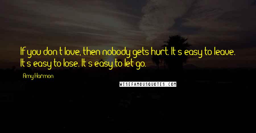 Amy Harmon Quotes: If you don't love, then nobody gets hurt. It's easy to leave. It's easy to lose. It's easy to let go.