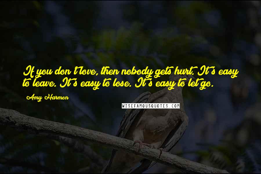 Amy Harmon Quotes: If you don't love, then nobody gets hurt. It's easy to leave. It's easy to lose. It's easy to let go.