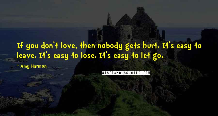 Amy Harmon Quotes: If you don't love, then nobody gets hurt. It's easy to leave. It's easy to lose. It's easy to let go.