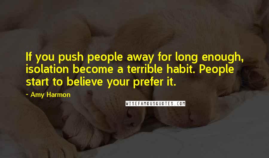 Amy Harmon Quotes: If you push people away for long enough, isolation become a terrible habit. People start to believe your prefer it.