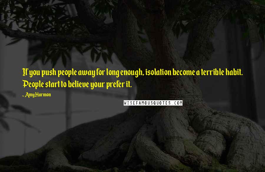 Amy Harmon Quotes: If you push people away for long enough, isolation become a terrible habit. People start to believe your prefer it.