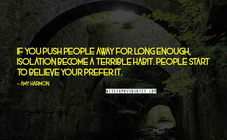 Amy Harmon Quotes: If you push people away for long enough, isolation become a terrible habit. People start to believe your prefer it.