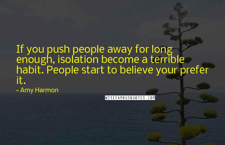 Amy Harmon Quotes: If you push people away for long enough, isolation become a terrible habit. People start to believe your prefer it.
