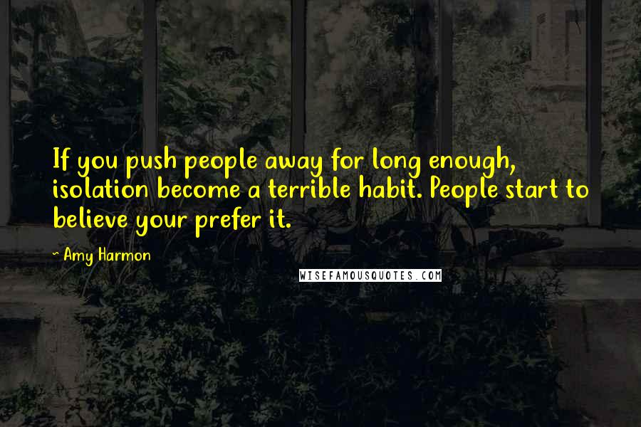 Amy Harmon Quotes: If you push people away for long enough, isolation become a terrible habit. People start to believe your prefer it.