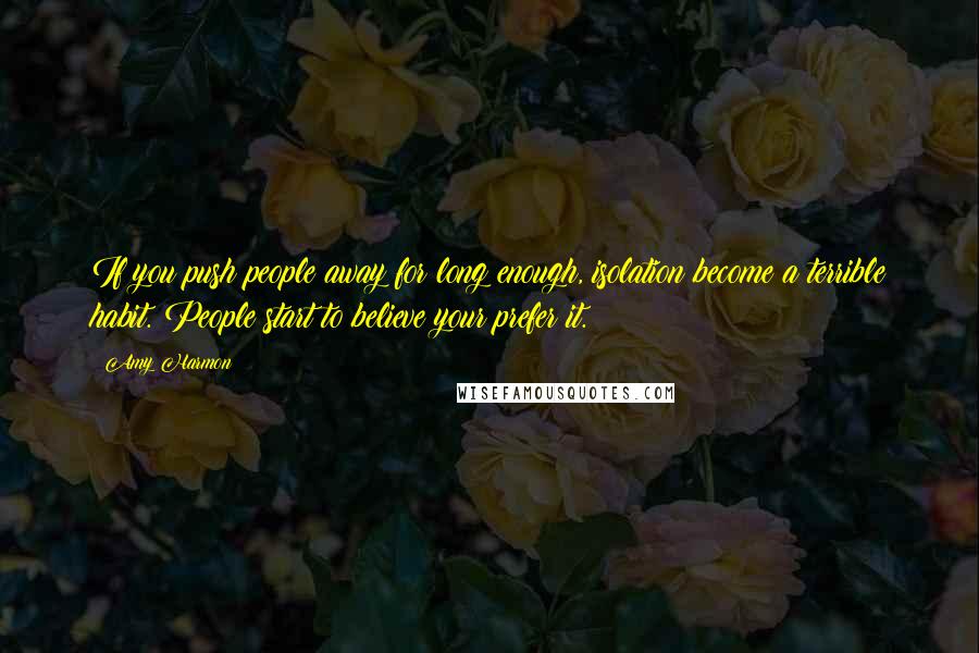 Amy Harmon Quotes: If you push people away for long enough, isolation become a terrible habit. People start to believe your prefer it.