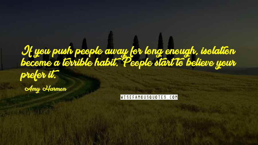 Amy Harmon Quotes: If you push people away for long enough, isolation become a terrible habit. People start to believe your prefer it.