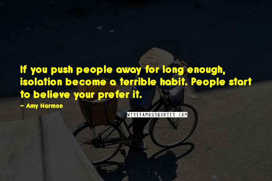 Amy Harmon Quotes: If you push people away for long enough, isolation become a terrible habit. People start to believe your prefer it.