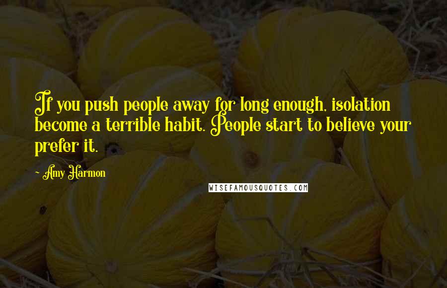 Amy Harmon Quotes: If you push people away for long enough, isolation become a terrible habit. People start to believe your prefer it.