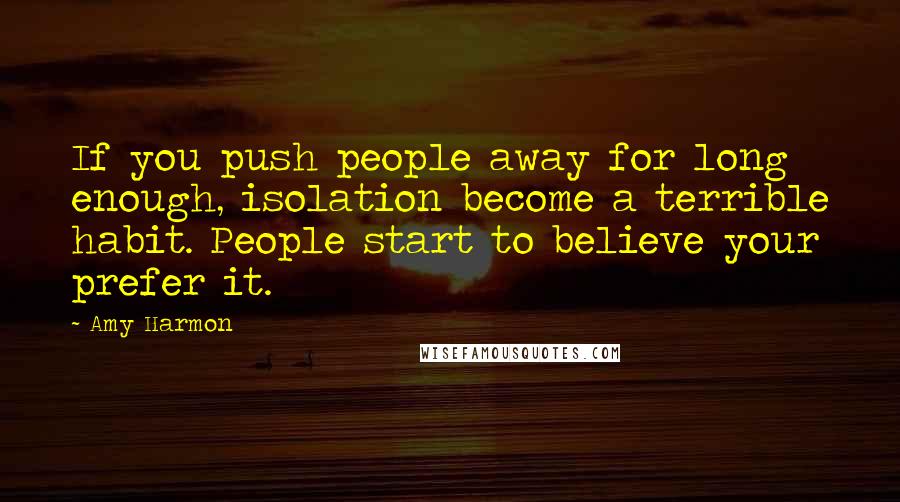 Amy Harmon Quotes: If you push people away for long enough, isolation become a terrible habit. People start to believe your prefer it.