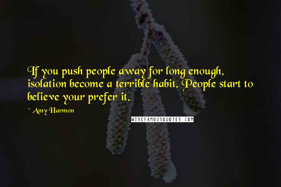 Amy Harmon Quotes: If you push people away for long enough, isolation become a terrible habit. People start to believe your prefer it.