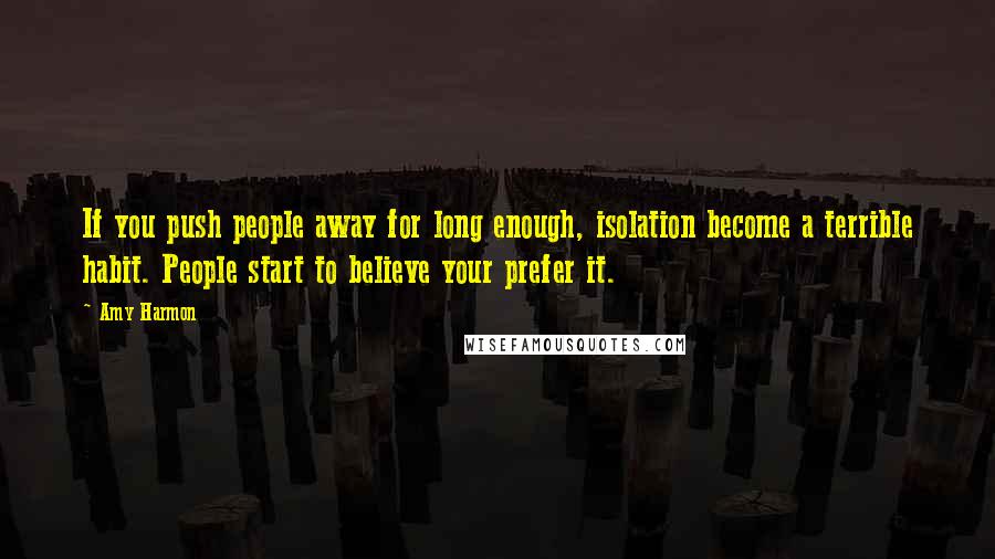 Amy Harmon Quotes: If you push people away for long enough, isolation become a terrible habit. People start to believe your prefer it.