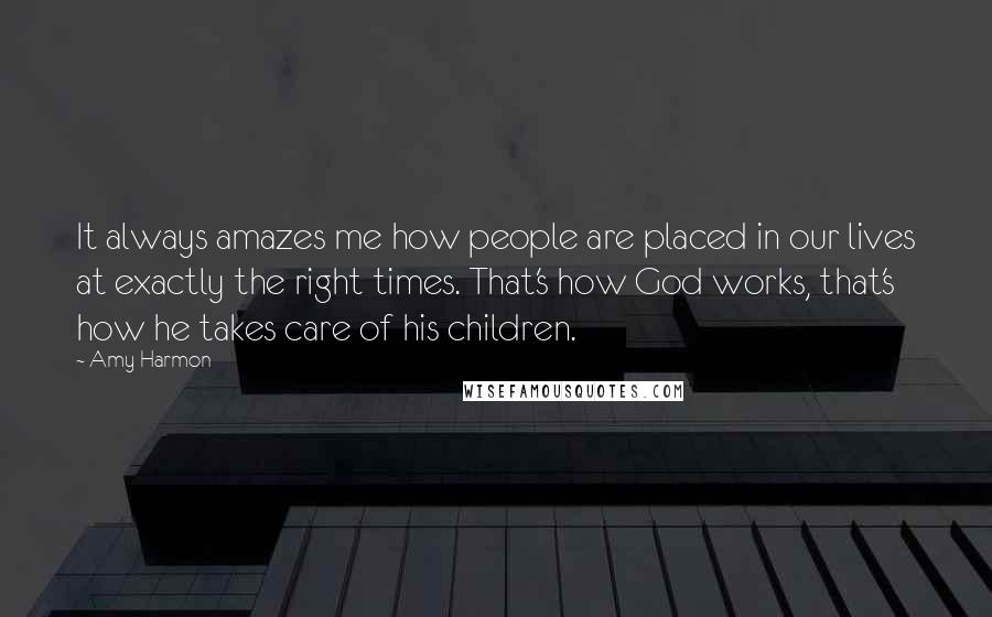 Amy Harmon Quotes: It always amazes me how people are placed in our lives at exactly the right times. That's how God works, that's how he takes care of his children.