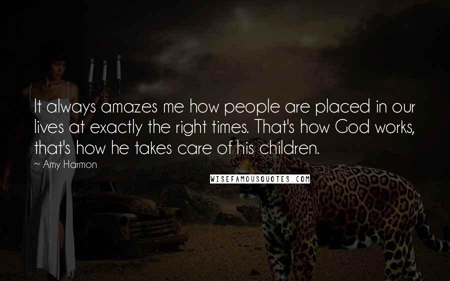 Amy Harmon Quotes: It always amazes me how people are placed in our lives at exactly the right times. That's how God works, that's how he takes care of his children.