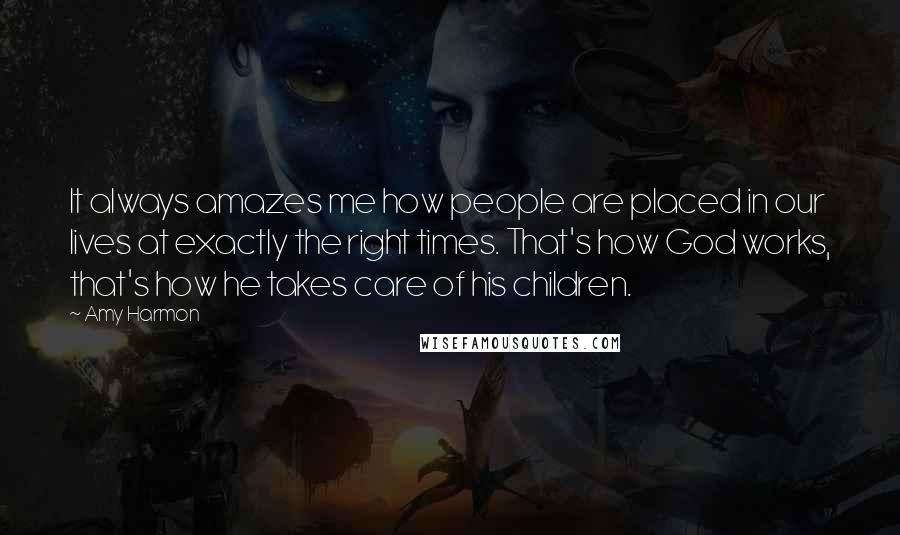 Amy Harmon Quotes: It always amazes me how people are placed in our lives at exactly the right times. That's how God works, that's how he takes care of his children.