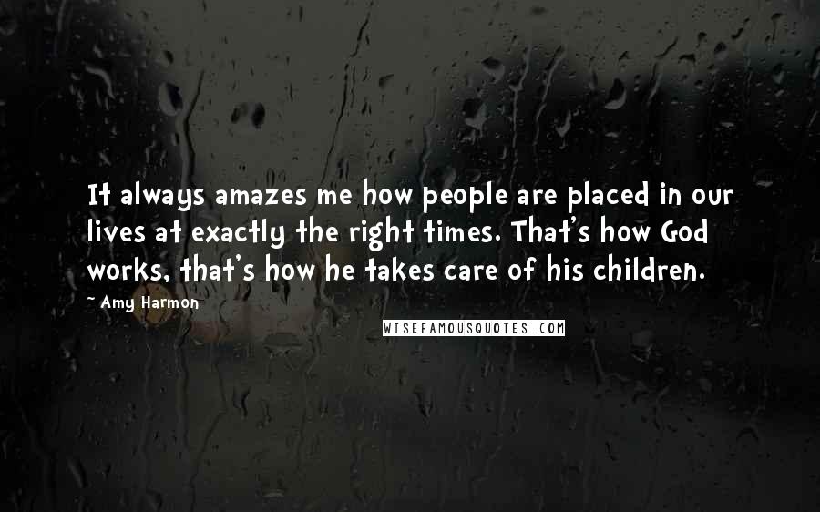 Amy Harmon Quotes: It always amazes me how people are placed in our lives at exactly the right times. That's how God works, that's how he takes care of his children.