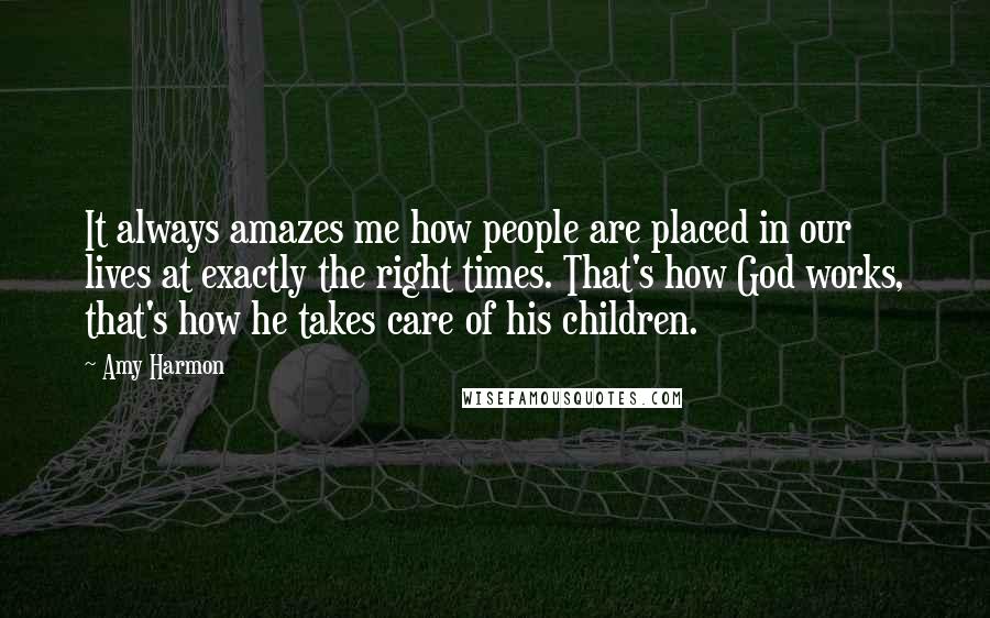 Amy Harmon Quotes: It always amazes me how people are placed in our lives at exactly the right times. That's how God works, that's how he takes care of his children.