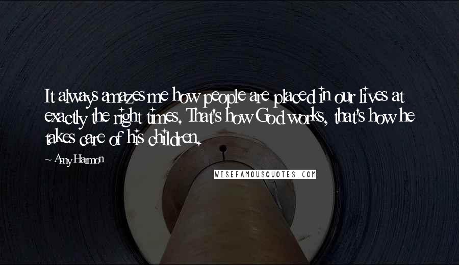 Amy Harmon Quotes: It always amazes me how people are placed in our lives at exactly the right times. That's how God works, that's how he takes care of his children.