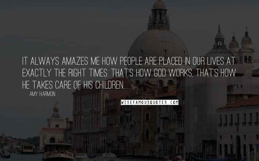 Amy Harmon Quotes: It always amazes me how people are placed in our lives at exactly the right times. That's how God works, that's how he takes care of his children.