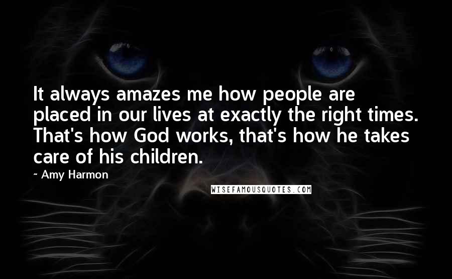 Amy Harmon Quotes: It always amazes me how people are placed in our lives at exactly the right times. That's how God works, that's how he takes care of his children.