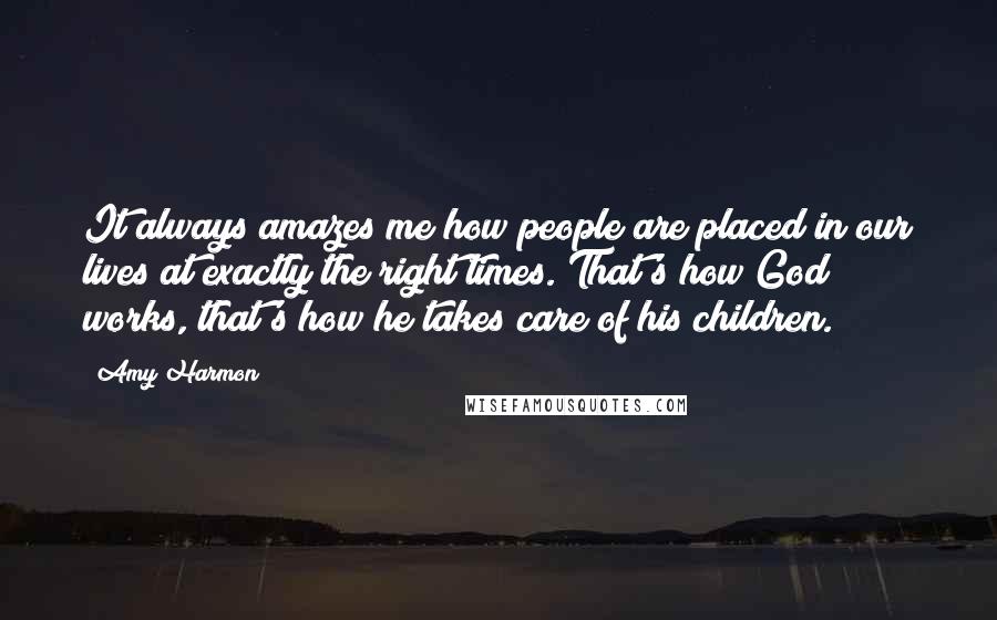 Amy Harmon Quotes: It always amazes me how people are placed in our lives at exactly the right times. That's how God works, that's how he takes care of his children.