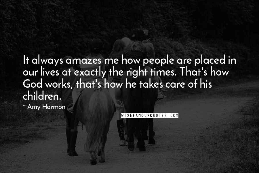 Amy Harmon Quotes: It always amazes me how people are placed in our lives at exactly the right times. That's how God works, that's how he takes care of his children.