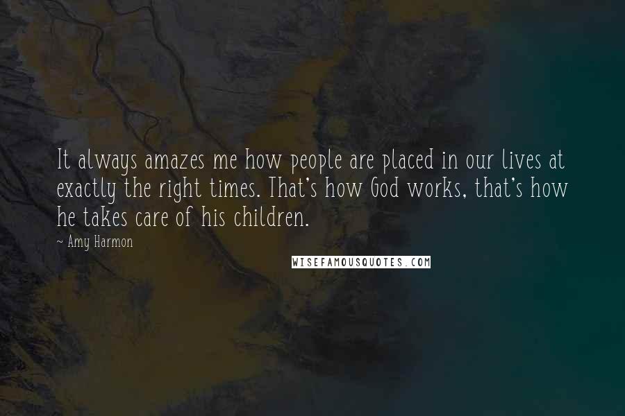 Amy Harmon Quotes: It always amazes me how people are placed in our lives at exactly the right times. That's how God works, that's how he takes care of his children.